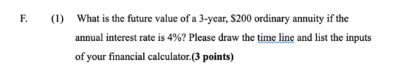 F. (1) What is the future value of a 3-year, $200 ordinary annuity if the annual interest rate is 4%? Please draw the time li