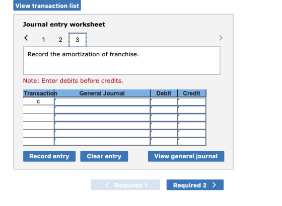 View transaction list Journal entry worksheet < 1 2 3 Record the amortization of franchise. Note: Enter debits before credits