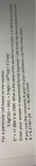 For a particular cell based on the reaction: 3 AgCl(s) + Al(s) + 3 Ag(s) + A13+ (aq) + 3 C (aq) E° = +1.884 V at 298K. What i