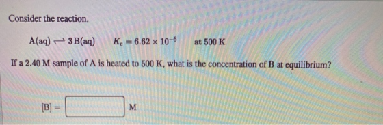 Consider the reaction. A(aq) 3B(aq) K = 6.62 x 10-6 at 500 K If a 2.40 M sample of A is heated to 500 K, what is the concentr