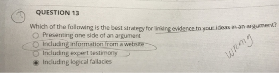 QUESTION 13 Which of the following is the best strategy for linking evidence to your ideas in an argument? Presenting one sid