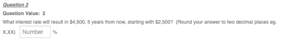 Question 2 Question Value: 2 What interest rate will result in $4,500, 5 years from now, starting with $2,500? (Round your an