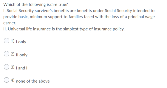 Which of the following is/are true? I. Social Security survivors benefits are benefits under Social Security intended to pro