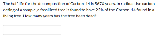 The half life for the decomposition of Carbon-14 is 5670 years. In radioactive carbon dating of a sample, a fossilized tree i