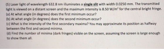 (5) Laser light of wavelength 632.8 nm illuminates a single slit with width 0.0250 mm. The transmitted light is viewed on a d