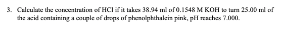 3. Calculate the concentration of HCl if it takes 38.94 ml of 0.1548 M KOH to turn 25.00 ml of the acid containing a couple o
