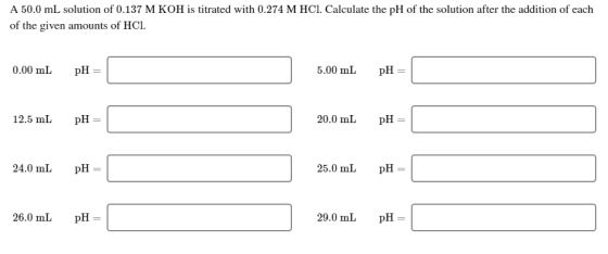 A 50.0 mL solution of 0.137 M KOH is titrated with 0.274 M HCl. Calculate the pH of the solution after the addition of each o