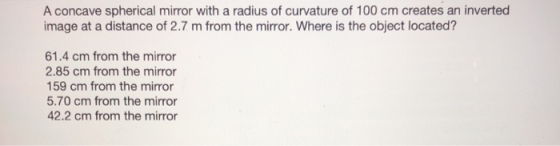 A concave spherical mirror with a radius of curvature of 100 cm creates an inverted image at a distance of 2.7 m from the mir