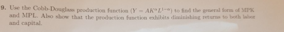 9. Use the Cobb-Douglass production function (Y AK L1-a) to find the general form of MPK and MPL. Also show that the production function exhibits diminishing returns to both labor and capital.