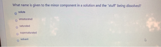 What name is given to the minor component in a solution and the stuff being dissolved? solute unsaturated saturated supersatu
