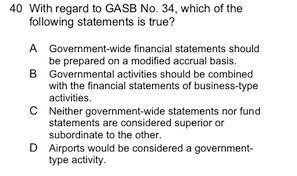 40 With regard to GASB No. 34, which of the following statements is true? A Government-wide financial statements should be pr