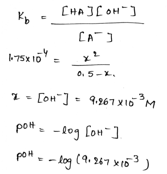 Kb = [HAJ[OH-] 1.75X 10% = CA] x? 0.5-X, 2 = [OH-] = 9.267x103M pots - log Low-] pot er log (9.267x103)