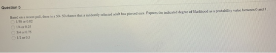 Question5 e ane ae iadicated dageof liclibod as s pohabl aluc hetco asd 1/4 or 0.25 O 314 or 0.7 1/2 or 0.5