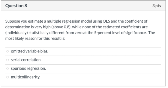 Question 8 3 pts Suppose you estimate a multiple regression model using OLS and the coefficient of determination is very high