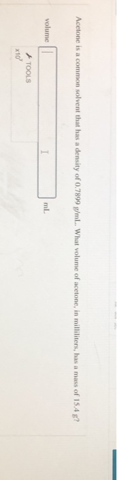 Acetone is a common solvent that has a density of 0.7899 g/mL.. What volume of acetone, in milliliters, has a mass of 15.4 g?