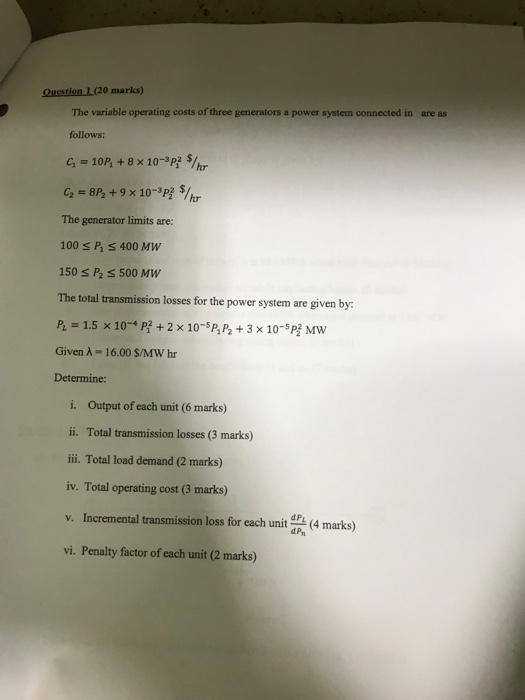 Question L(20 marks) The variable operating costs of three generators a power system connected in are as follows: The generat