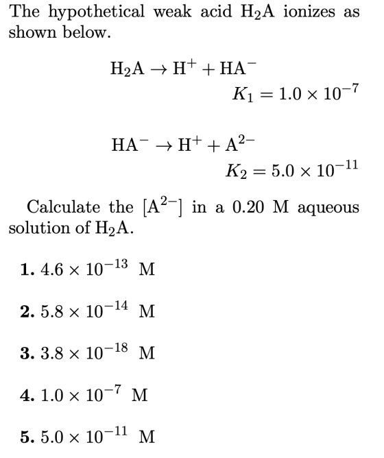 The hypothetical weak acid H2A ionizes as shown below. H2A + H+ + HA K1 = 1.0 x 10-7 HA- + H+ + A2- K2 = 5.0 x 10-11 Calculat