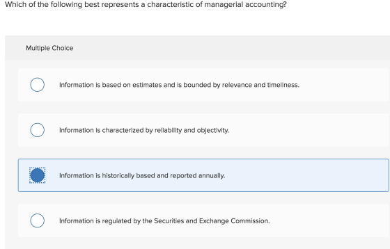 Which of the following best represents a characteristic of managerial accounting? Multiple Choice Information is based on est