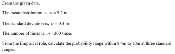From the given data, The mean distribution is, μ 9.2 The standard deviation is, σ-0.4 m The number of times is, n 300 times From the Empirical rule, calculate the probability range within 8.4m to 10m at three standard ranges
