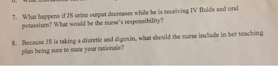 7. What happens if JS urine output decreases while he is receiving IV fluids and oral potassium? What would be the nurses re