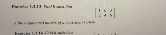 Exercise 1.2.13 Find h such that 1 h 3 2 4 6 is the augmented matrix of a consistent system. Exercise 1.2.14 Find h such that