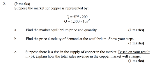 (9 marks) Suppose the market for copper is represented by: Q = 5P2 - 200 Q = 1,300 - 10P2 Find the market equilibrium price a