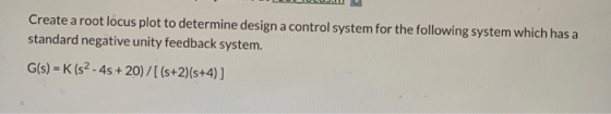 Create a root locus plot to determine design a control system for the following system which has a standard negative unity fe