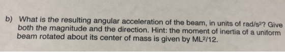 b) What is the resulting angular acceleration of the beam, in units of rad/s2? Give both the magnitude and the direction. Hin