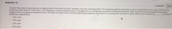 Question 12 1.5 points Craylon Manufacturing produces a single product that sells for $100. Variable costs per unit equal $30