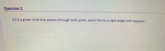 Question 2 [x] is a great circle that passes through both poles, and it forms a right angle with equator.
