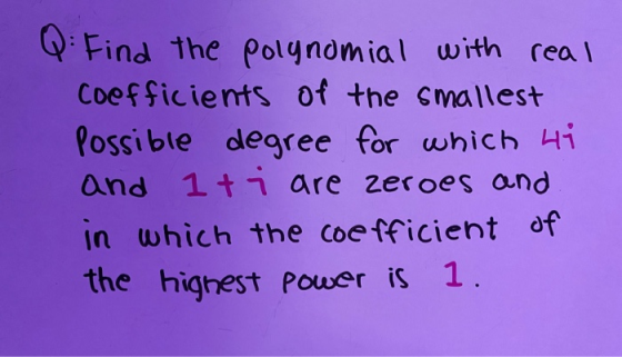 Q: Find the polynomial with real Coefficients of the smallest Possible degree for which Hi and iti are zeroes and in which th