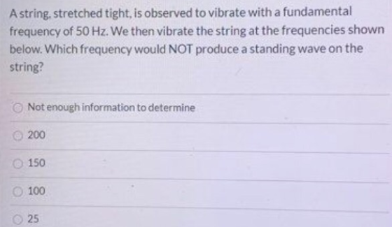 A string, stretched tight, is observed to vibrate with a fundamental frequency of 50 Hz. We then vibrate the string at the fr