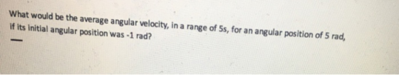 What would be the average angular velocity, in a range of 5s, for an angular position of 5 rad, If its initial angular positi
