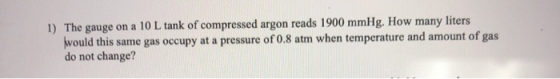 1) The gauge on a 10 L tank of compressed argon reads 1900 mmHg. How many liters would this same gas occupy at a pressure of