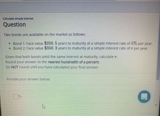 Calculate simple interest Question Two bonds are available on the market as follows: • Bond 1: Face value $250, 5 years to ma