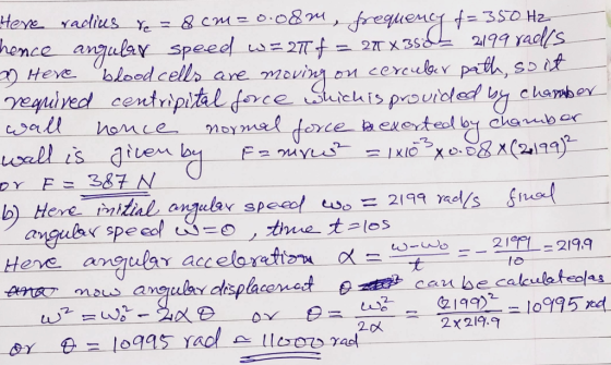 Here radius re = 8cm=0.08m, frequency f= 350 Hz hence angular speed w = 27 f = 211 x 350 2199 ralls x Here blood cells are mo