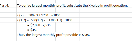 Part 4: To derive largest monthly profit, substitute the X value in profit equation. P(x) = -500x 2 + 1700x - 1090 P(1.7) = -