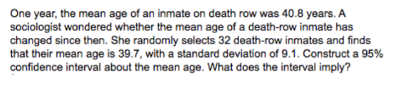 One year, the mean age of an inmate on death row was 40.8 years. A sociologist wondered whether the mean age of a death-row i