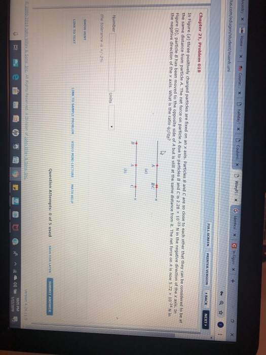 fr.uni BACK NEXT Chapter 21, Problem 018 In Figure (a) three positively charged particles are fixed on an x axis. Particles B and C are so close to each other that they can be considered to be at the same distance from particle A. The net force on particle A due to particles B and C is 2.28 x 10 23 N in the negative direction of the x axis. In Figure (b), particde B has been moved to the opposite side of A but is still at the same distance from it. The net force on A is now 5.72x1 the negative direction of the x axis. What is the ratio go/gs? Number Units the t