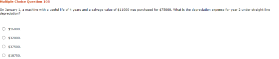 Multiple Choice Question 108 On January 1, a machine with a useful life of 4 years and a salvage value of $11000 was purchase