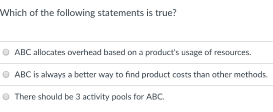 Which of the following statements is true? ABC allocates overhead based on a products usage of resources. ABC is always a be