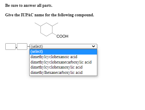Be sure to answer all parts. Give the IUPAC name for the following compound. COOH H(select) (select) dimethylcyclohexanoic ac