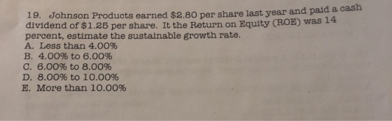 19. Johnson Products earned $2.80 per share last year and paid a casa dividend of $1.25 per share. It the Return on Equity (R
