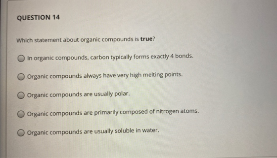 QUESTION 14 Which statement about organic compounds is true? In organic compounds, carbon typically forms exactly 4 bonds. Or