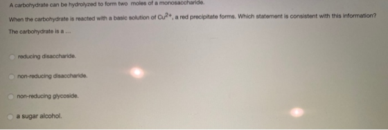 A carbohydrate can be hydrolyzed to form two moles of a monosaccharide. When the carbohydrate is reacted with a basic solutio