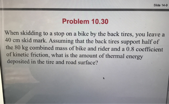 Slide 14-9 Problem 10.30 When skidding to a stop on a bike by the back tires, you leave a 40 cm skid mark. Assuming that the