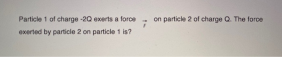 - on particle 2 of charge Q. The force Particle 1 of charge -2Q exerts a force exerted by particle 2 on particle 1 is?