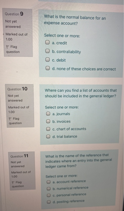 Question 9 Not yet What is the normal balance for an expense account? answered Marked out of 1.00 Flag question Select one or