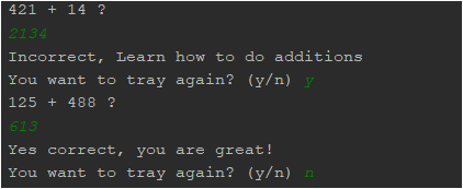 421 + 14 ? 2134 Incorrect, Learn how to do additions You want to tray again? (y/n) y 125 + 488 ? 613 Yes correct, you are gre