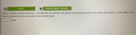 eBook Problem Walk-Through Project L requires an initial outlay at t = 0 of $64,000, its expected cash inflows are $14,000 pe